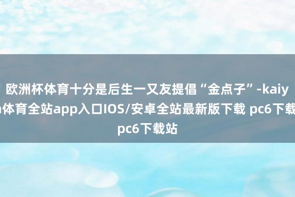 欧洲杯体育十分是后生一又友提倡“金点子”-kaiyun体育全站app入口IOS/安卓全站最新版下载 pc6下载站