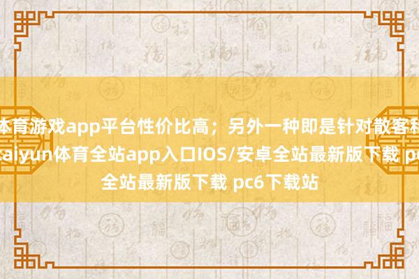 体育游戏app平台性价比高；另外一种即是针对散客和活水客-kaiyun体育全站app入口IOS/安卓全站最新版下载 pc6下载站