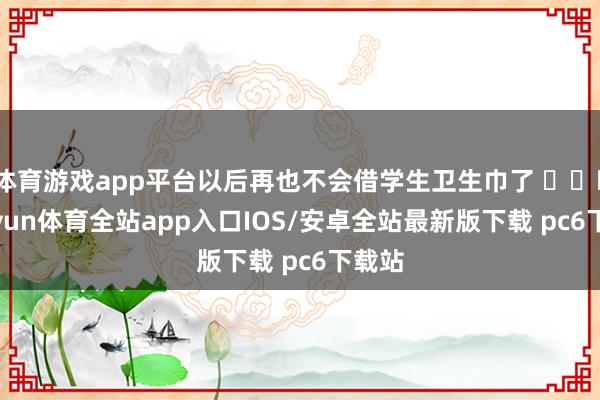 体育游戏app平台以后再也不会借学生卫生巾了 ​​​-kaiyun体育全站app入口IOS/安卓全站最新版下载 pc6下载站