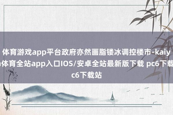 体育游戏app平台政府亦然画脂镂冰调控楼市-kaiyun体育全站app入口IOS/安卓全站最新版下载 pc6下载站