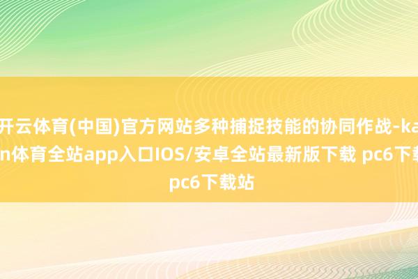 开云体育(中国)官方网站多种捕捉技能的协同作战-kaiyun体育全站app入口IOS/安卓全站最新版下载 pc6下载站