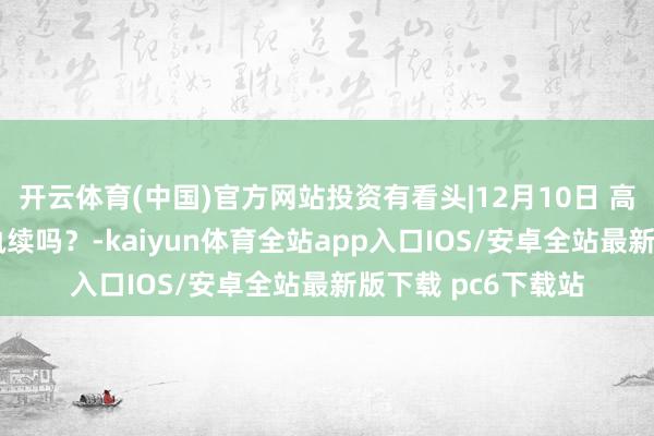 开云体育(中国)官方网站投资有看头|12月10日 高开回落 反弹还能执续吗？-kaiyun体育全站app入口IOS/安卓全站最新版下载 pc6下载站