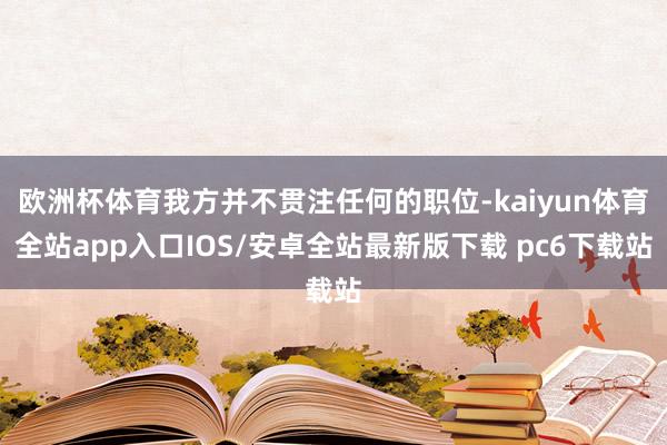 欧洲杯体育我方并不贯注任何的职位-kaiyun体育全站app入口IOS/安卓全站最新版下载 pc6下载站