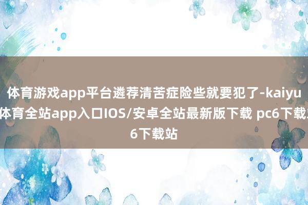 体育游戏app平台遴荐清苦症险些就要犯了-kaiyun体育全站app入口IOS/安卓全站最新版下载 pc6下载站