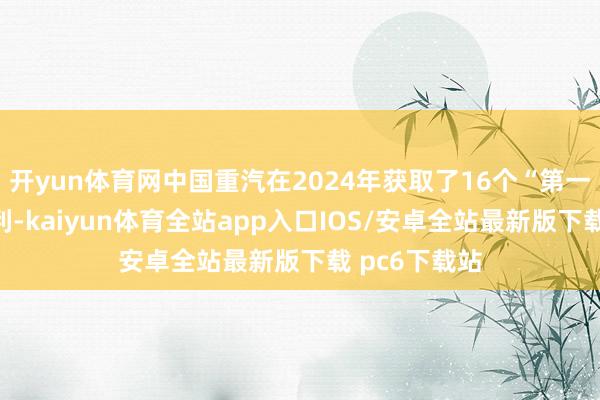 开yun体育网中国重汽在2024年获取了16个“第一”的肃肃获利-kaiyun体育全站app入口IOS/安卓全站最新版下载 pc6下载站