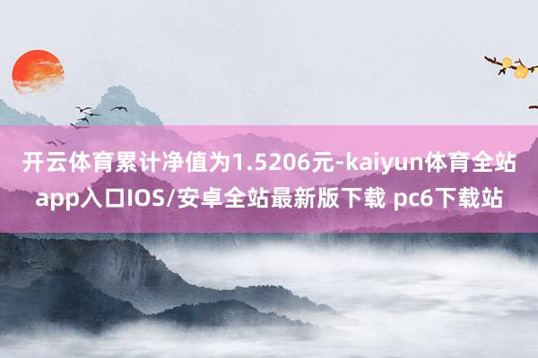 开云体育累计净值为1.5206元-kaiyun体育全站app入口IOS/安卓全站最新版下载 pc6下载站