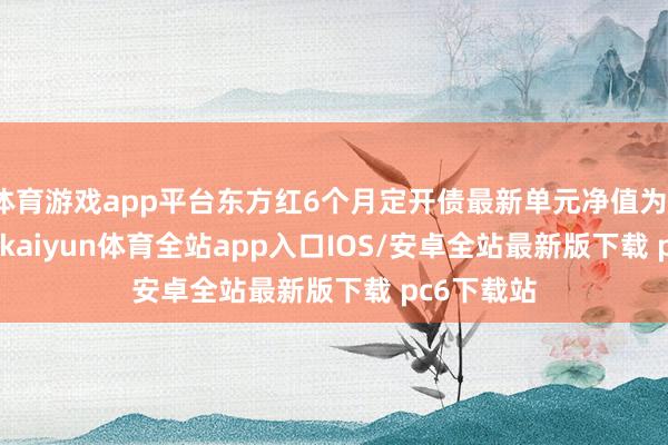 体育游戏app平台东方红6个月定开债最新单元净值为1.1088元-kaiyun体育全站app入口IOS/安卓全站最新版下载 pc6下载站