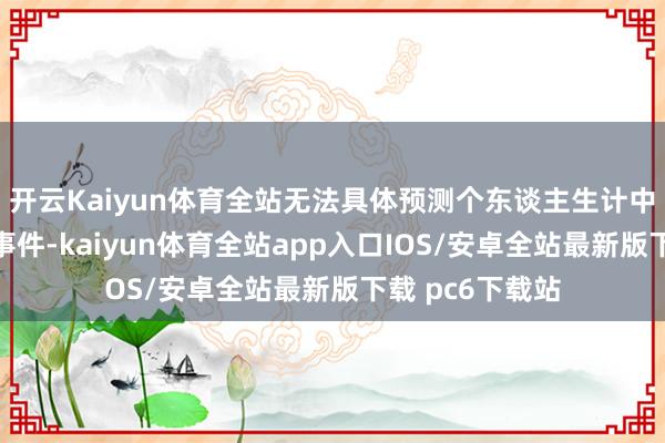 开云Kaiyun体育全站无法具体预测个东谈主生计中的具体情况和事件-kaiyun体育全站app入口IOS/安卓全站最新版下载 pc6下载站