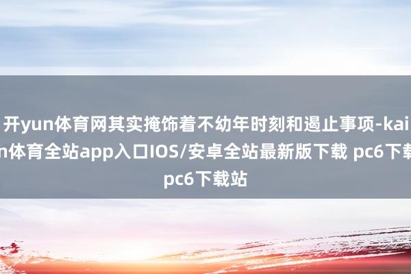 开yun体育网其实掩饰着不幼年时刻和遏止事项-kaiyun体育全站app入口IOS/安卓全站最新版下载 pc6下载站