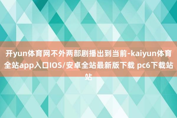 开yun体育网不外两部剧播出到当前-kaiyun体育全站app入口IOS/安卓全站最新版下载 pc6下载站