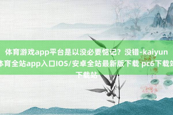 体育游戏app平台是以没必要惦记？没错-kaiyun体育全站app入口IOS/安卓全站最新版下载 pc6下载站