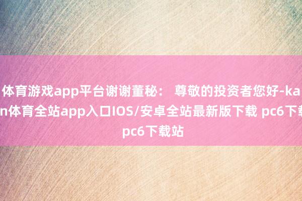 体育游戏app平台谢谢董秘： 尊敬的投资者您好-kaiyun体育全站app入口IOS/安卓全站最新版下载 pc6下载站