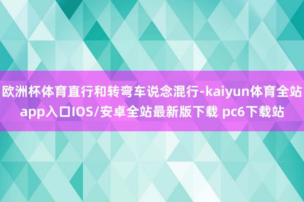 欧洲杯体育直行和转弯车说念混行-kaiyun体育全站app入口IOS/安卓全站最新版下载 pc6下载站