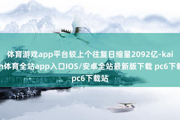 体育游戏app平台较上个往复日缩量2092亿-kaiyun体育全站app入口IOS/安卓全站最新版下载 pc6下载站