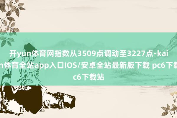 开yun体育网指数从3509点调动至3227点-kaiyun体育全站app入口IOS/安卓全站最新版下载 pc6下载站