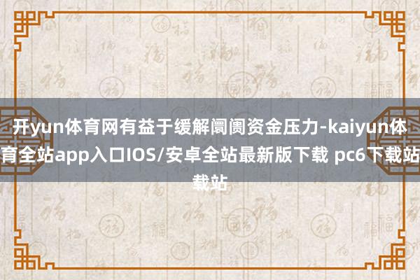 开yun体育网有益于缓解阛阓资金压力-kaiyun体育全站app入口IOS/安卓全站最新版下载 pc6下载站