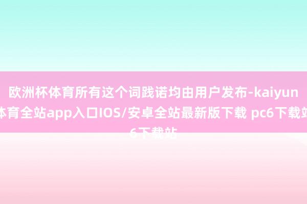 欧洲杯体育所有这个词践诺均由用户发布-kaiyun体育全站app入口IOS/安卓全站最新版下载 pc6下载站