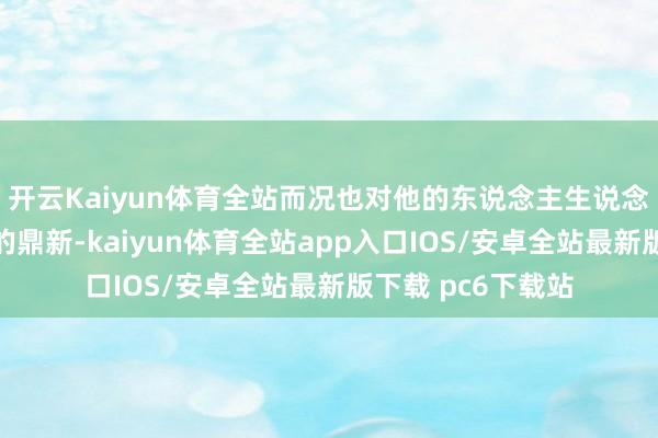 开云Kaiyun体育全站而况也对他的东说念主生说念路起到了决定性的鼎新-kaiyun体育全站app入口IOS/安卓全站最新版下载 pc6下载站