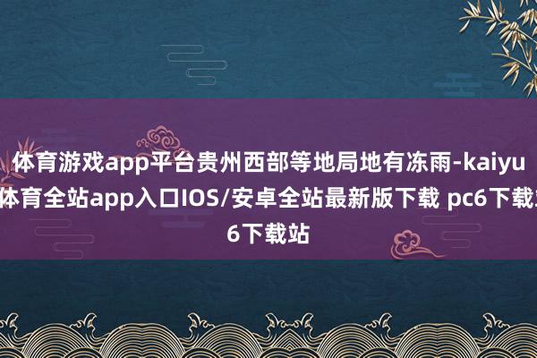 体育游戏app平台贵州西部等地局地有冻雨-kaiyun体育全站app入口IOS/安卓全站最新版下载 pc6下载站