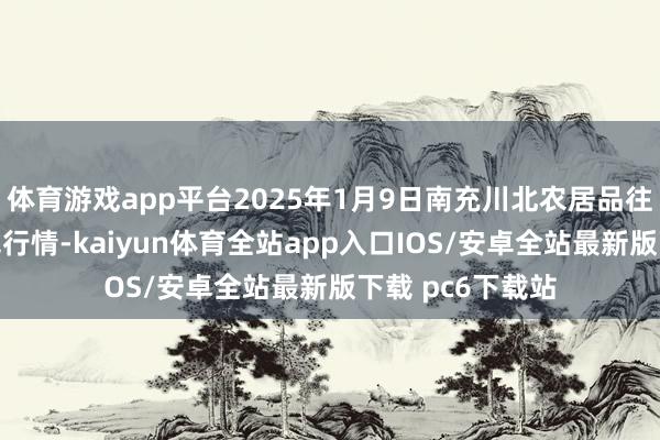 体育游戏app平台2025年1月9日南充川北农居品往返有限公司价钱行情-kaiyun体育全站app入口IOS/安卓全站最新版下载 pc6下载站