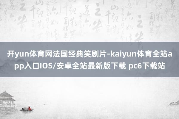 开yun体育网法国经典笑剧片-kaiyun体育全站app入口IOS/安卓全站最新版下载 pc6下载站